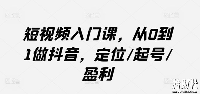 短视频入门课，从0到1做抖音，定位/起号/盈利