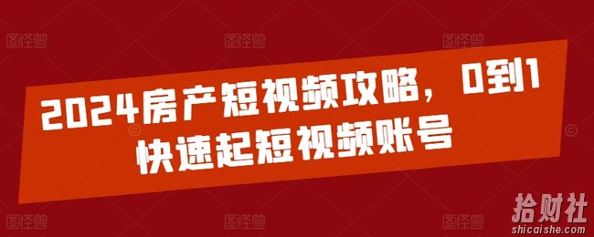 2024房产短视频攻略,0到1快速起短视频账号