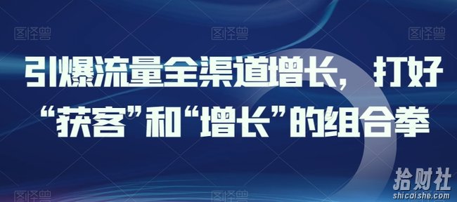引爆流量全渠道增长,打好“获客”和“增长”的组合拳
