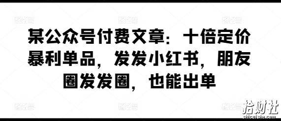 某公众号付费文章：十倍定价暴利单品，发发小红书，朋友圈发发圈，也能出单