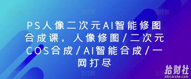 PS人像二次元AI智能修图合成课,人像修图/二次元COS合成/AI智能合成/一网打尽
