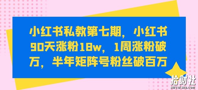小红书私教第七期，小红书90天涨粉18w，1周涨粉破万，半年矩阵号粉丝破百万