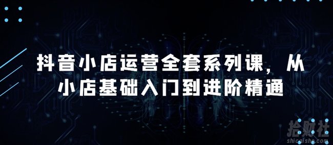 抖音小店运营全套系列课,全新升级,从小店基础入门到进阶精通,系统掌握月销百万小店的核心秘密