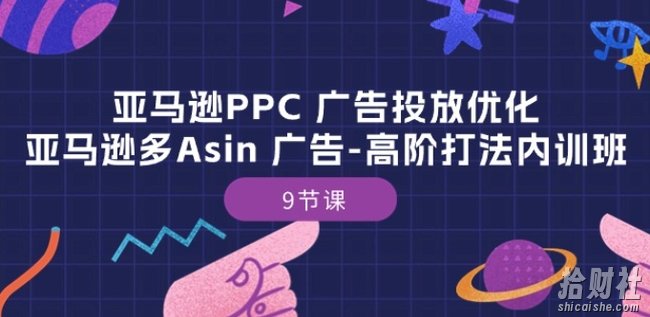 亚马逊PPC 广告投放优化:亚马逊多Asin 广告-高阶打法内训班-9节课
