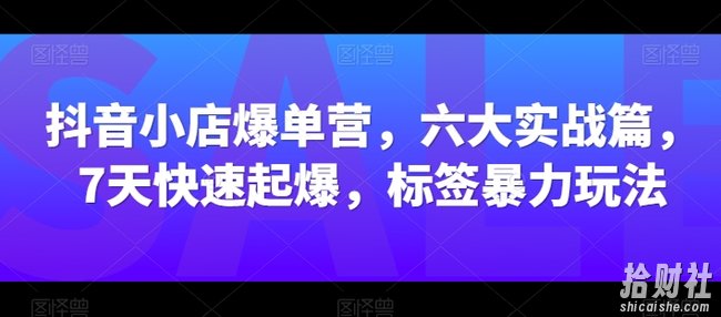 抖音小店爆单营，六大实战篇，7天快速起爆，标签暴力玩法