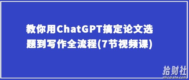 教你用ChatGPT搞定论文选题到写作全流程(7节视频课)