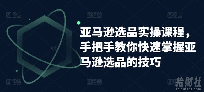 亚马逊选品实操课程,手把手教你快速掌握亚马逊选品的技巧