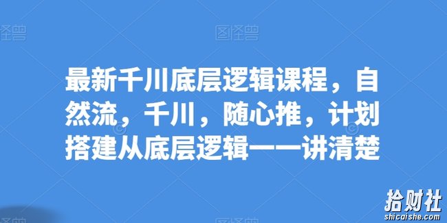 最新千川底层逻辑课程,自然流,千川,随心推,计划搭建从底层逻辑一一讲清楚