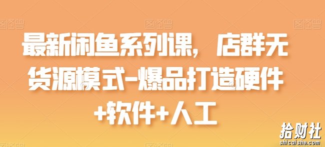 最新闲鱼系列课,店群无货源模式-爆品打造硬件+软件+人工