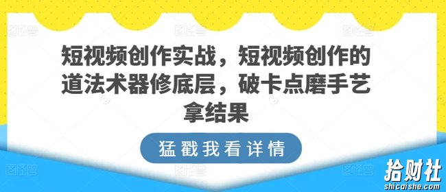 短视频创作实战,短视频创作的道法术器修底层,破卡点磨手艺拿结果