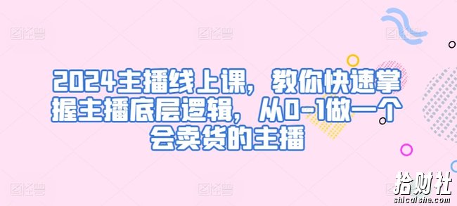 2024主播线上课,教你快速掌握主播底层逻辑,从0-1做一个会卖货的主播