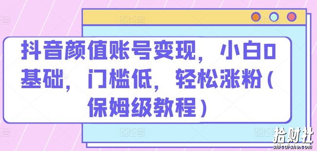 抖音颜值账号变现，小白0基础，门槛低，轻松涨粉(保姆级教程)【揭秘】