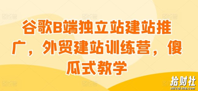 谷歌B端独立站建站推广,外贸建站训练营,傻瓜式教学