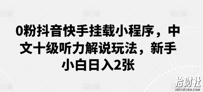 0粉抖音快手挂载小程序，中文十级听力解说玩法，新手小白日入2张