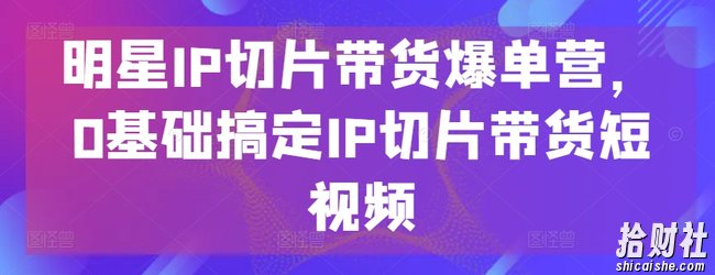 明星IP切片带货爆单营,0基础搞定IP切片带货短视频