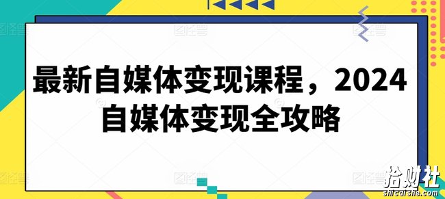 最新自媒体变现课程,2024自媒体变现全攻略