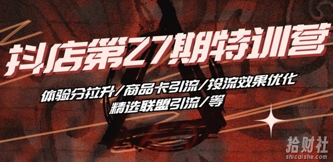 抖音小店·第27期特训营 体验分拉升/商品卡引流/投流效果优化/精选联盟引流/等