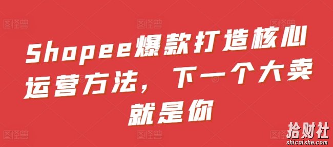 Shopee爆款打造核心运营方法,下一个大卖就是你