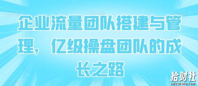 企业流量团队搭建与管理，亿级操盘团队的成长之路