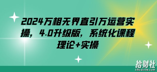 2024万相无界直引万运营实操，4.0升级版，系统化课程 理论+实操