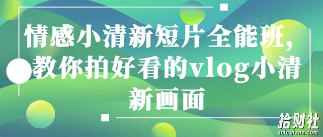 情感小清新短片全能班,教你拍好看的vlog小清新画面