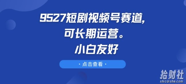 9527短剧视频号赛道，可长期运营，小白友好【揭秘】