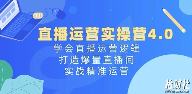 直播运营实操营4.0:学会直播运营逻辑,打造爆量直播间,实战精准运营