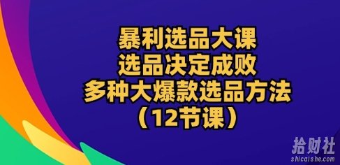 暴利选品大课:选品决定成败,教你多种大爆款选品方法(12节课)