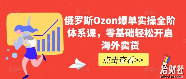俄罗斯Ozon爆单实操全阶体系课,零基础轻松开启海外卖货