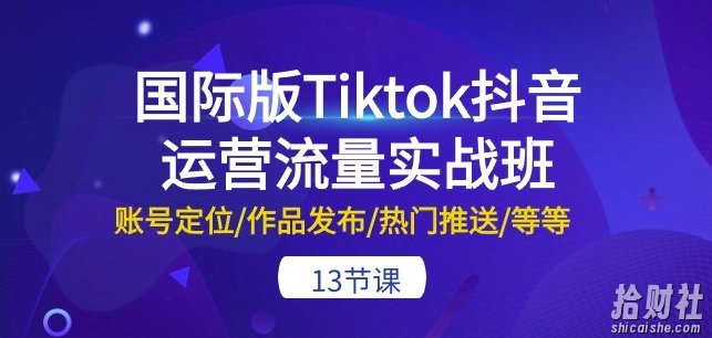 国际版Tiktok抖音运营流量实战班:账号定位/作品发布/热门推送/等等-13节