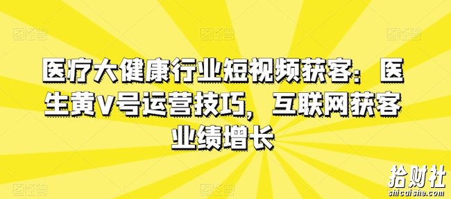 医疗大健康行业短视频获客:医生黄V号运营技巧,互联网获客业绩增长