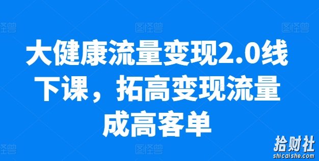 大健康流量变现2.0线下课,拓高变现流量成高客单,业绩10倍增长,低粉高变现,只讲落地实操