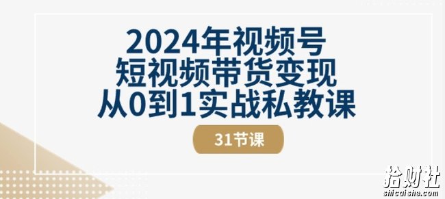 2024年视频号短视频带货变现从0到1实战私教课(31节视频课)