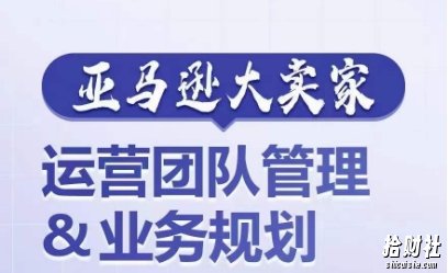 亚马逊大卖家-运营团队管理&业务规划,为你揭秘如何打造超强实力的运营团队