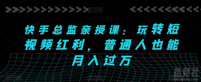 快手总监亲授课:玩转短视频红利,普通人也能月入过万