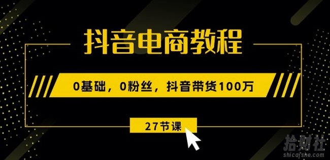 抖音电商教程:0基础,0粉丝,抖音带货100w(27节视频课)