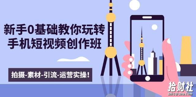 新手0基础教你玩转手机短视频创作班:拍摄-素材-引流-运营实操!