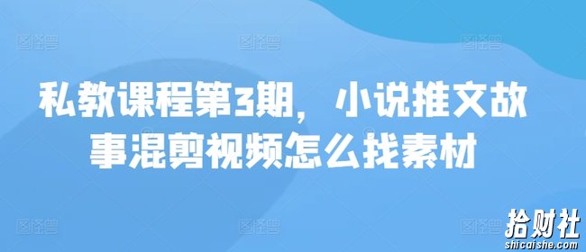 私教课程第3期，小说推文故事混剪视频怎么找素材