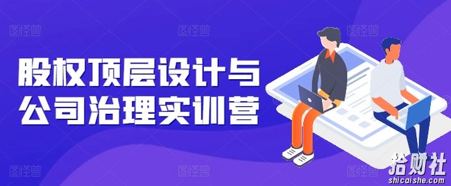 股权顶层设计与公司治理实训营，补全股权短板/守住控制权底线/熟悉4大注册信息/规避3大法律风险