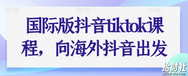 国际版抖音tiktok课程，向海外抖音出发