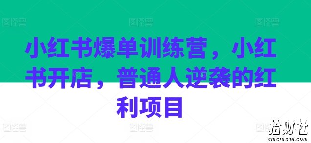 小红书爆单训练营，小红书开店，普通人逆袭的红利项目