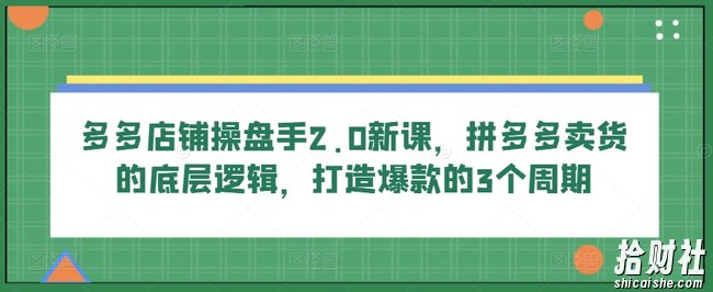 多多店铺操盘手2.0新课,拼多多卖货的底层逻辑,打造爆款的3个周期