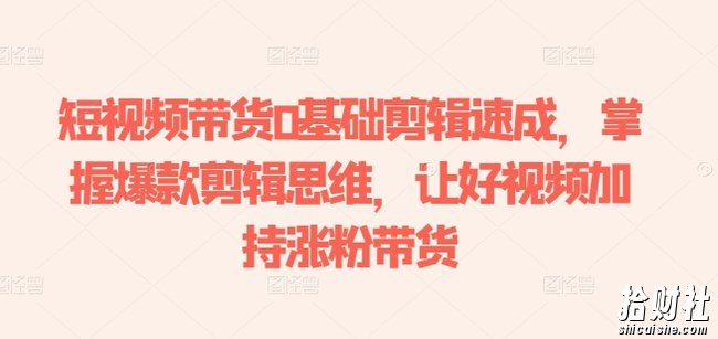 短视频带货0基础剪辑速成，掌握爆款剪辑思维，让好视频加持涨粉带货