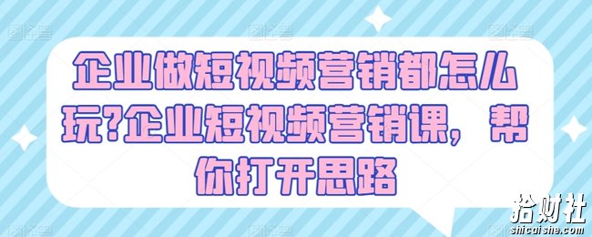 企业做短视频营销都怎么玩?企业短视频营销课，帮你打开思路