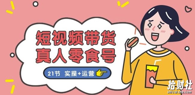 短视频带货&真人零食号：更全面的零食带货教程：21节 实操+运营