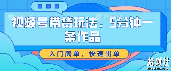 视频号带货玩法，5分钟一条作品，入门简单，快速出单【揭秘】