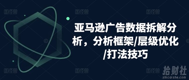 亚马逊广告数据拆解分析,分析框架/层级优化/打法技巧