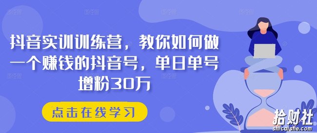 抖音实训训练营,教你如何做一个賺米的抖音号,单日单号增粉30万