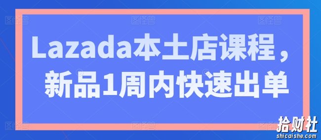 Lazada本土店课程,新品1周内快速出单