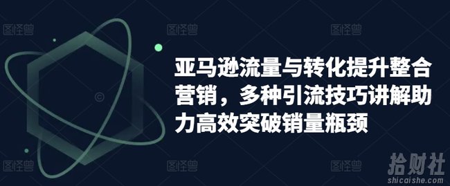 亚马逊流量与转化提升整合营销,多种引流技巧讲解助力高效突破销量瓶颈
